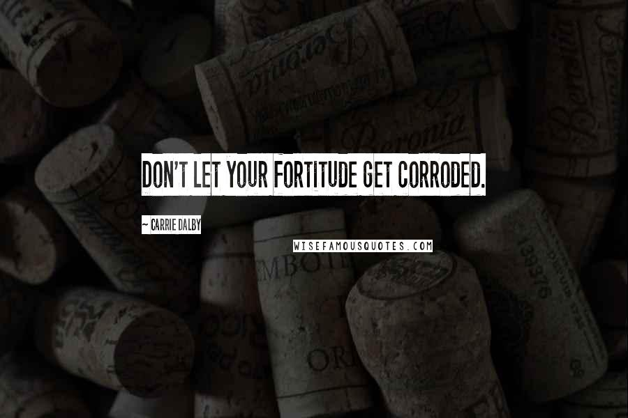 Carrie Dalby Quotes: Don't let your fortitude get corroded.