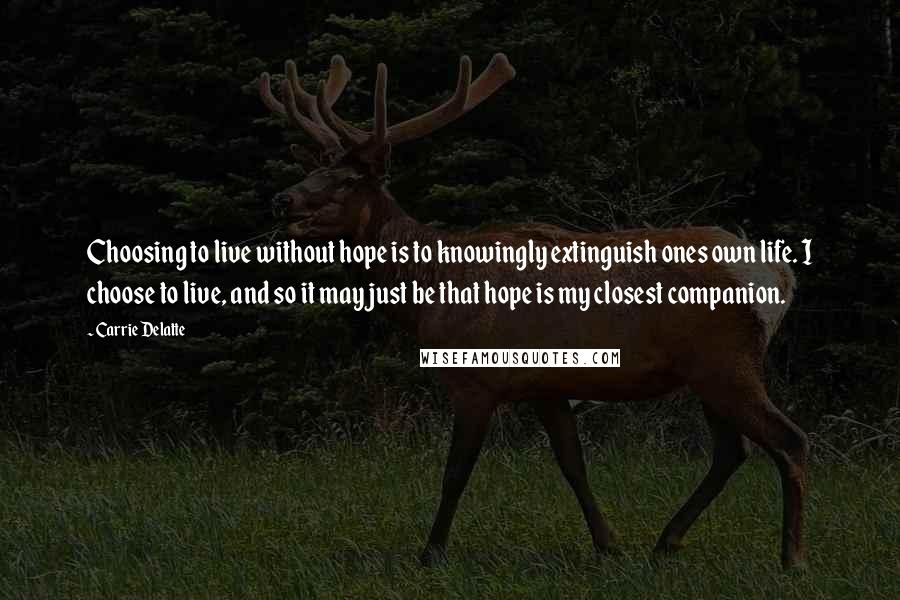 Carrie Delatte Quotes: Choosing to live without hope is to knowingly extinguish ones own life. I choose to live, and so it may just be that hope is my closest companion.