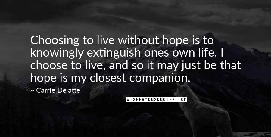 Carrie Delatte Quotes: Choosing to live without hope is to knowingly extinguish ones own life. I choose to live, and so it may just be that hope is my closest companion.