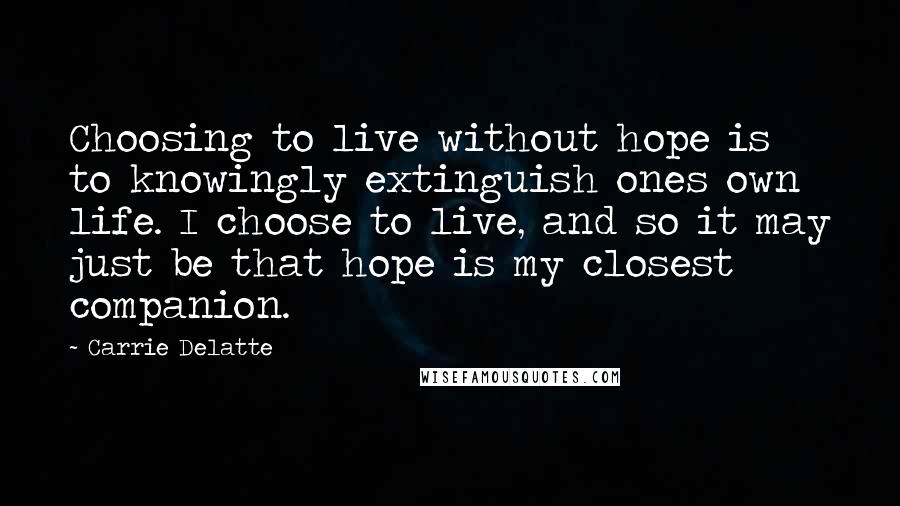 Carrie Delatte Quotes: Choosing to live without hope is to knowingly extinguish ones own life. I choose to live, and so it may just be that hope is my closest companion.