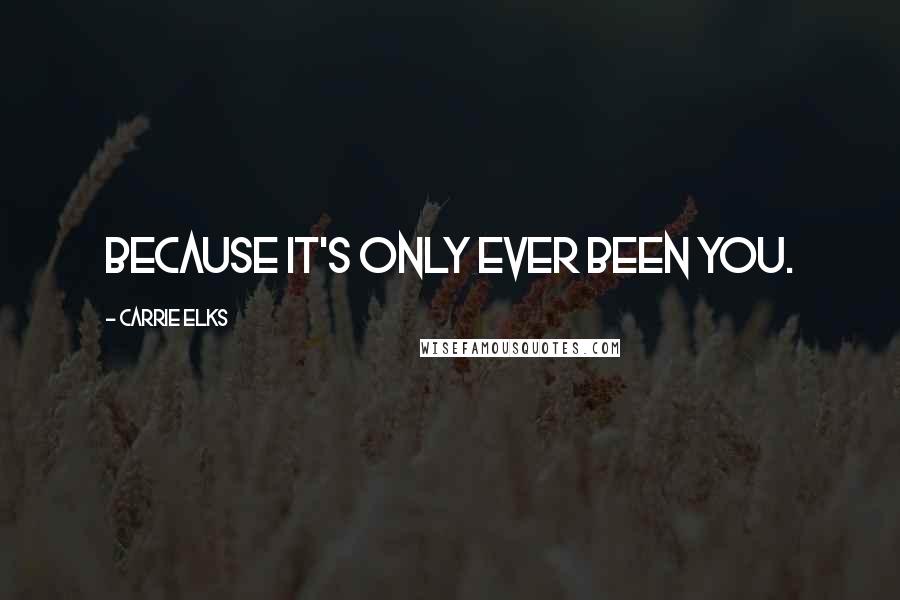 Carrie Elks Quotes: Because it's only ever been you.