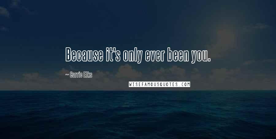 Carrie Elks Quotes: Because it's only ever been you.