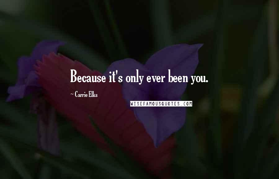 Carrie Elks Quotes: Because it's only ever been you.