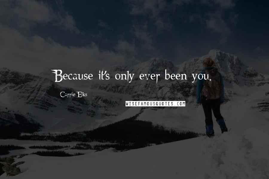 Carrie Elks Quotes: Because it's only ever been you.