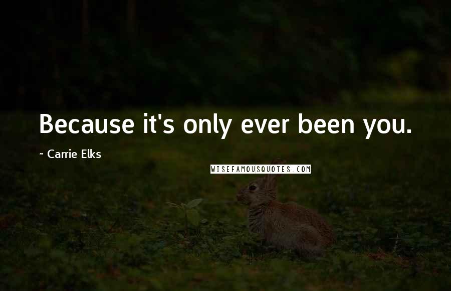 Carrie Elks Quotes: Because it's only ever been you.