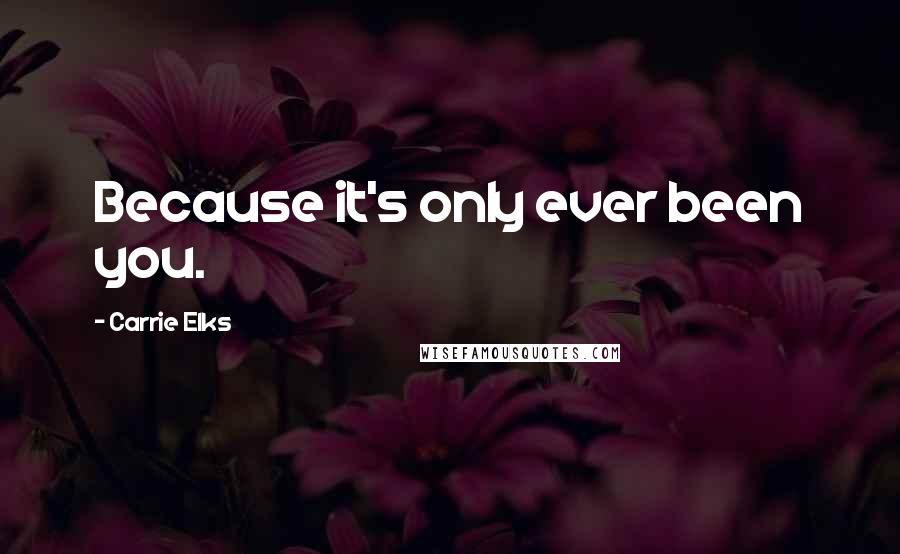 Carrie Elks Quotes: Because it's only ever been you.