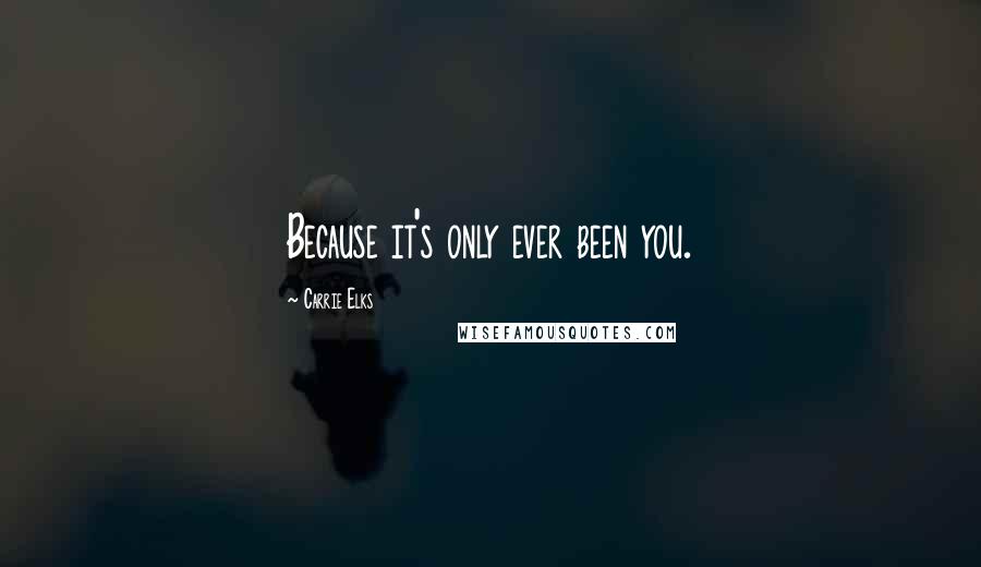 Carrie Elks Quotes: Because it's only ever been you.