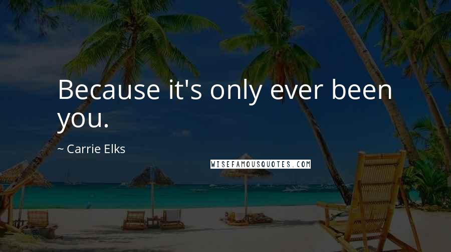 Carrie Elks Quotes: Because it's only ever been you.