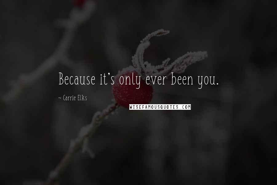 Carrie Elks Quotes: Because it's only ever been you.