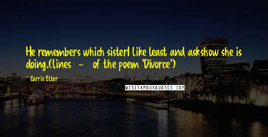 Carrie Etter Quotes: He remembers which sisterI like least and askshow she is doing.(lines 9-11 of the poem 'Divorce')