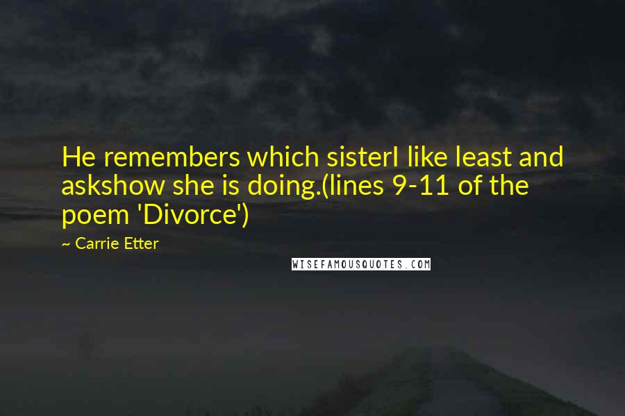 Carrie Etter Quotes: He remembers which sisterI like least and askshow she is doing.(lines 9-11 of the poem 'Divorce')