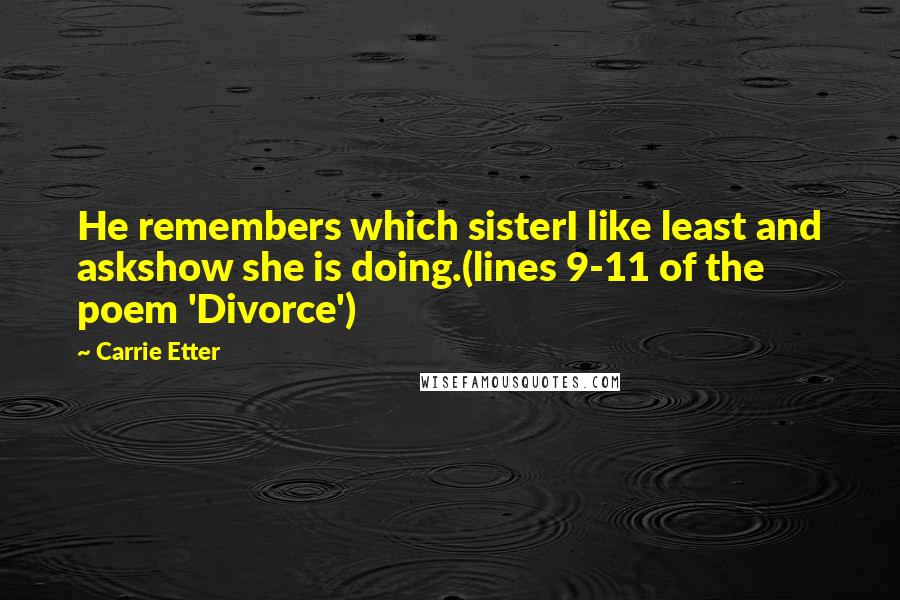 Carrie Etter Quotes: He remembers which sisterI like least and askshow she is doing.(lines 9-11 of the poem 'Divorce')