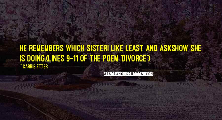 Carrie Etter Quotes: He remembers which sisterI like least and askshow she is doing.(lines 9-11 of the poem 'Divorce')