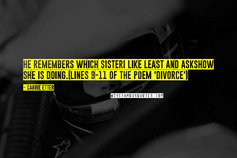 Carrie Etter Quotes: He remembers which sisterI like least and askshow she is doing.(lines 9-11 of the poem 'Divorce')