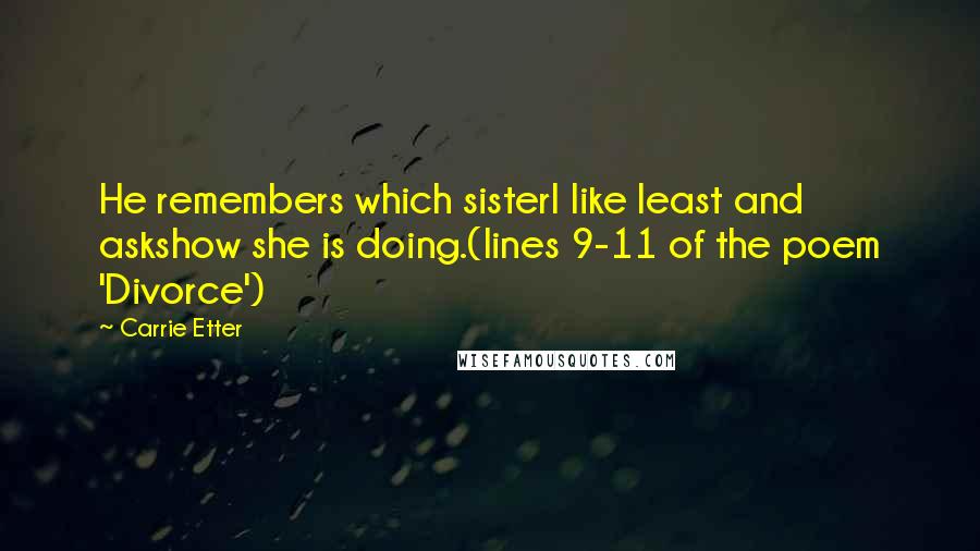 Carrie Etter Quotes: He remembers which sisterI like least and askshow she is doing.(lines 9-11 of the poem 'Divorce')