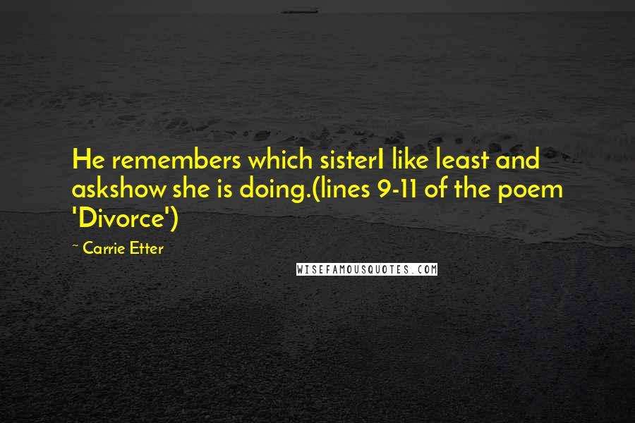 Carrie Etter Quotes: He remembers which sisterI like least and askshow she is doing.(lines 9-11 of the poem 'Divorce')