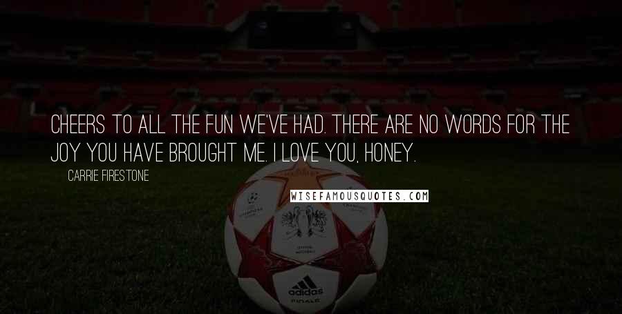 Carrie Firestone Quotes: Cheers to all the fun we've had. There are no words for the joy you have brought me. I love you, honey.