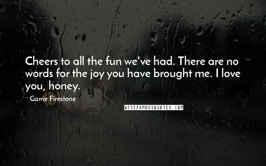 Carrie Firestone Quotes: Cheers to all the fun we've had. There are no words for the joy you have brought me. I love you, honey.