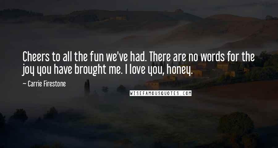 Carrie Firestone Quotes: Cheers to all the fun we've had. There are no words for the joy you have brought me. I love you, honey.