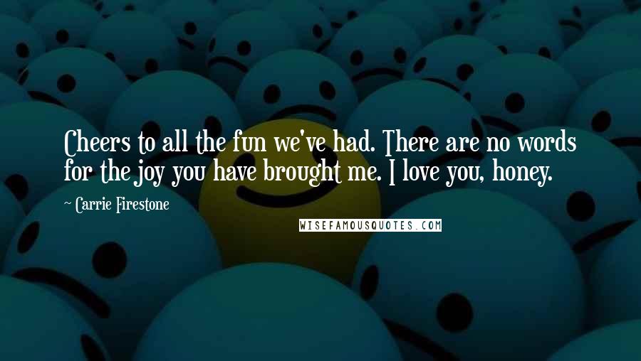 Carrie Firestone Quotes: Cheers to all the fun we've had. There are no words for the joy you have brought me. I love you, honey.