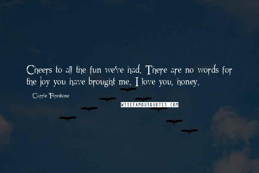 Carrie Firestone Quotes: Cheers to all the fun we've had. There are no words for the joy you have brought me. I love you, honey.