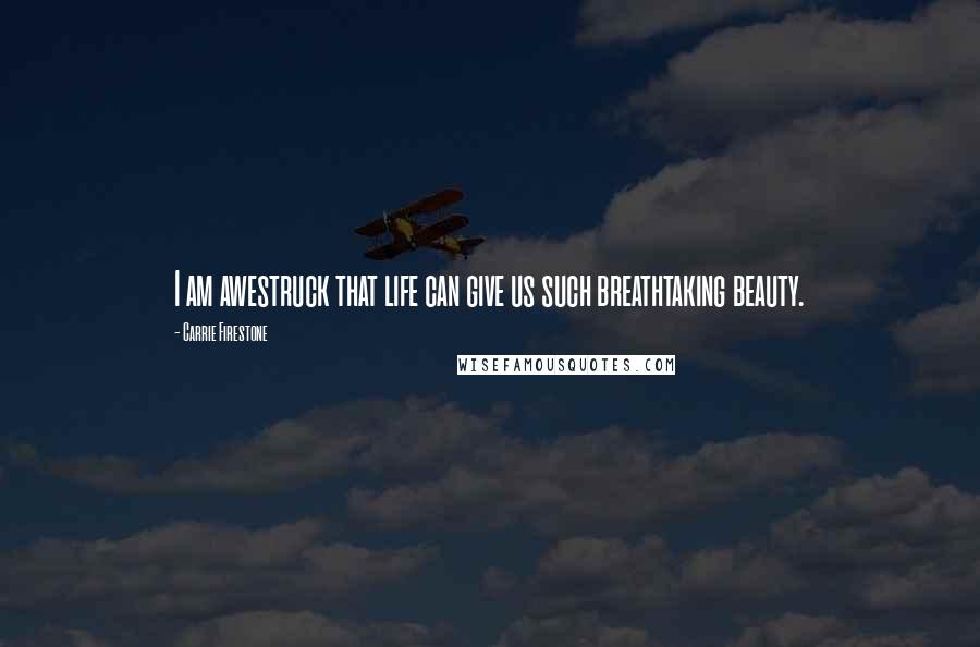 Carrie Firestone Quotes: I am awestruck that life can give us such breathtaking beauty.