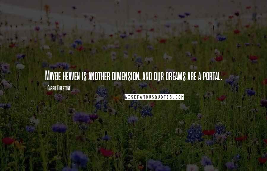 Carrie Firestone Quotes: Maybe heaven is another dimension, and our dreams are a portal.