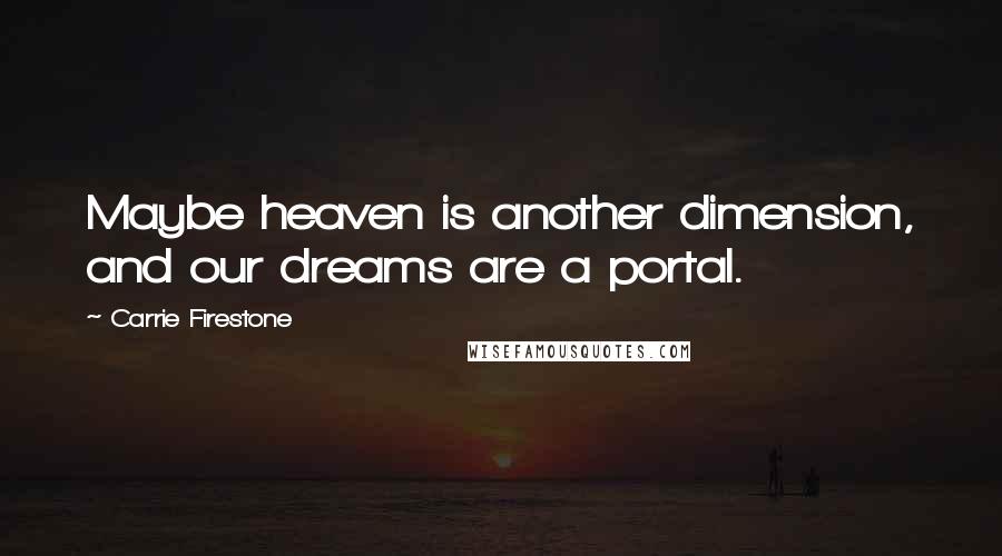 Carrie Firestone Quotes: Maybe heaven is another dimension, and our dreams are a portal.