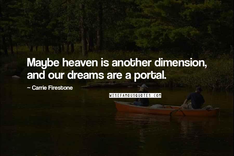 Carrie Firestone Quotes: Maybe heaven is another dimension, and our dreams are a portal.