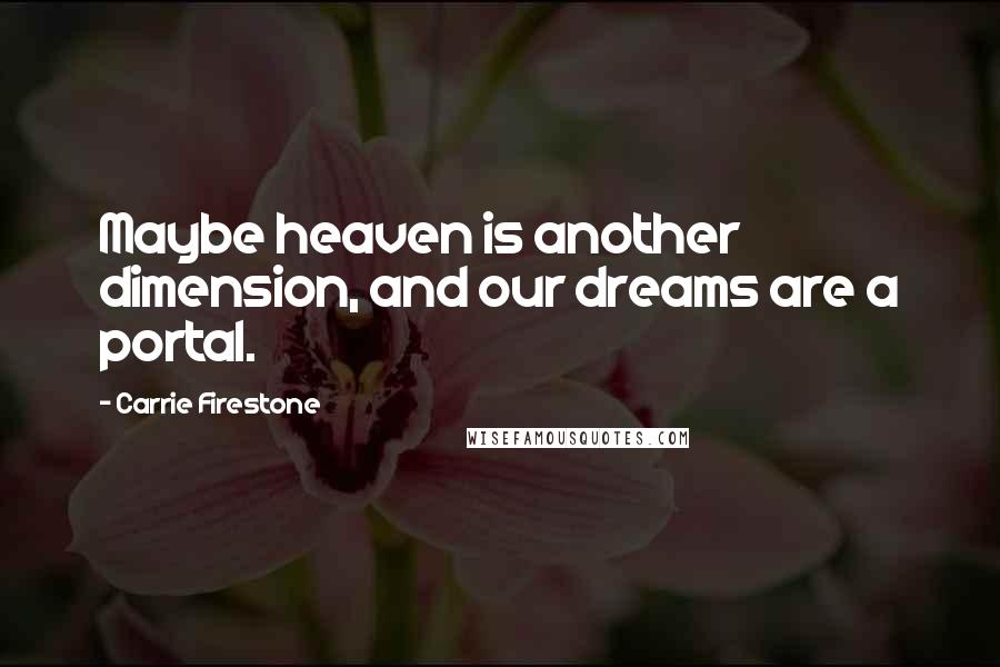 Carrie Firestone Quotes: Maybe heaven is another dimension, and our dreams are a portal.