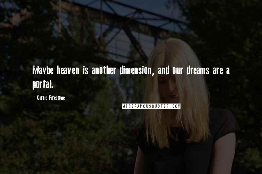 Carrie Firestone Quotes: Maybe heaven is another dimension, and our dreams are a portal.