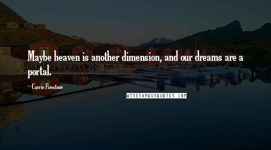 Carrie Firestone Quotes: Maybe heaven is another dimension, and our dreams are a portal.