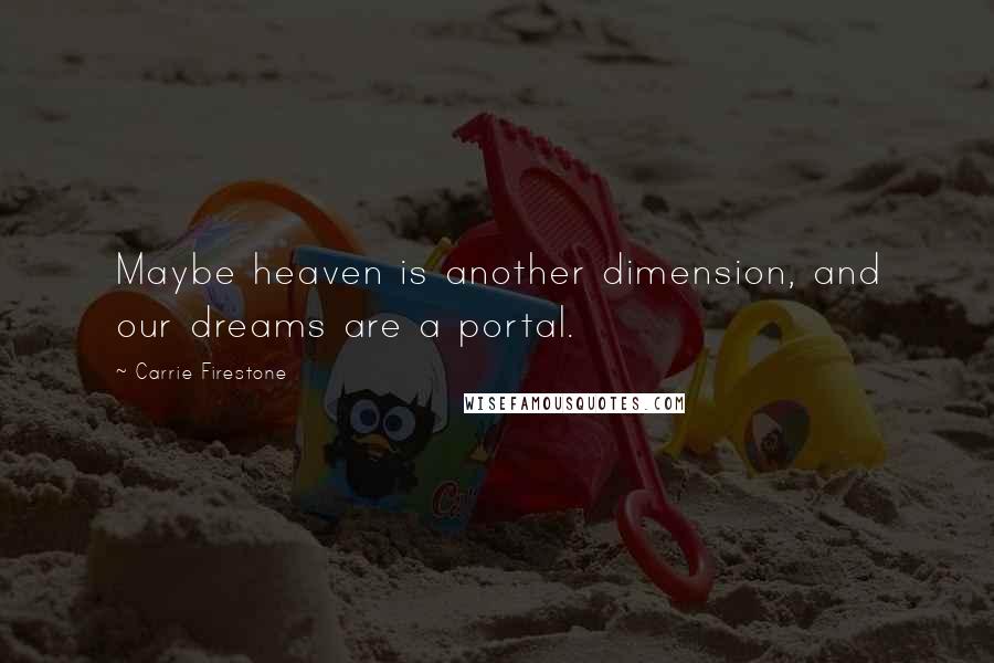 Carrie Firestone Quotes: Maybe heaven is another dimension, and our dreams are a portal.