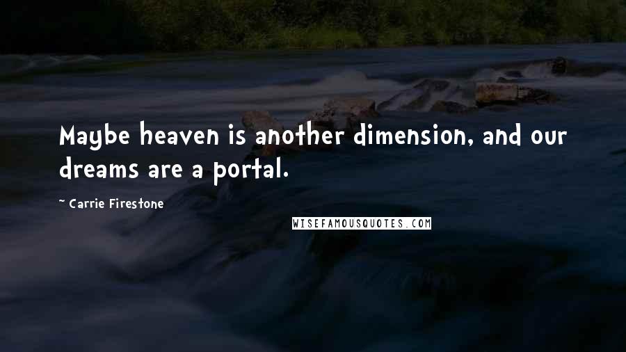 Carrie Firestone Quotes: Maybe heaven is another dimension, and our dreams are a portal.