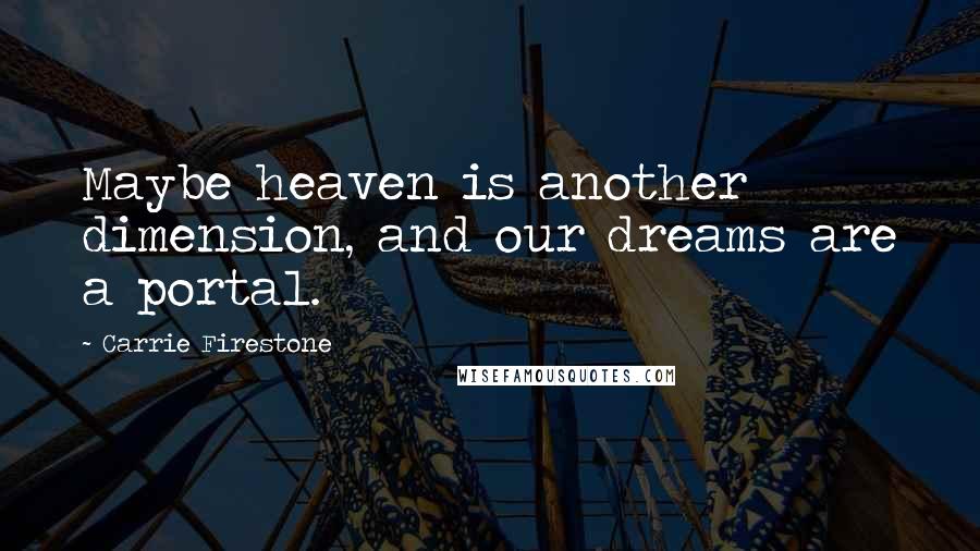 Carrie Firestone Quotes: Maybe heaven is another dimension, and our dreams are a portal.