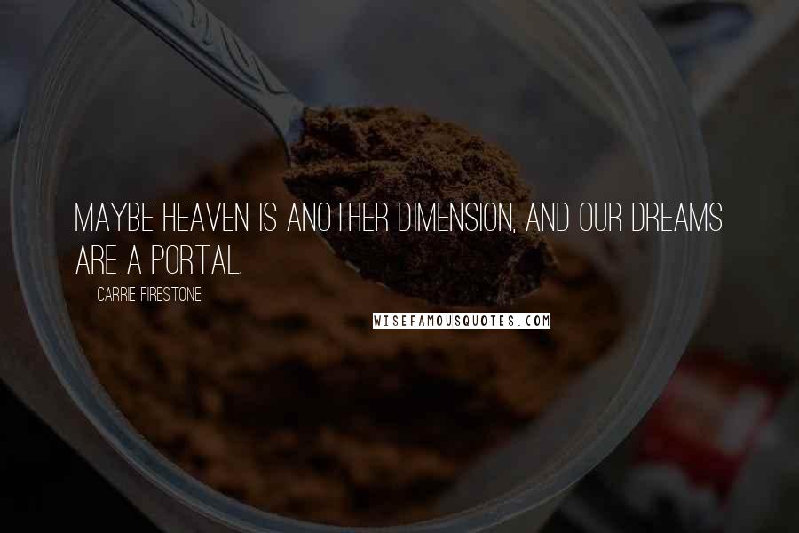 Carrie Firestone Quotes: Maybe heaven is another dimension, and our dreams are a portal.