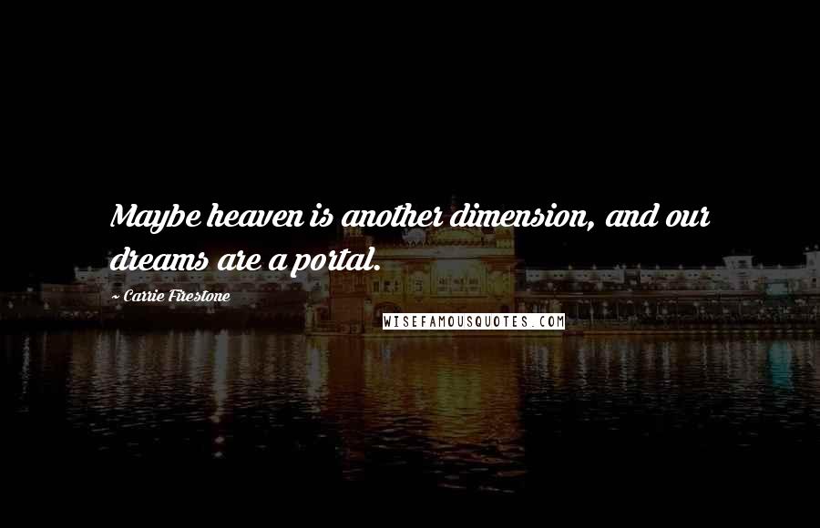 Carrie Firestone Quotes: Maybe heaven is another dimension, and our dreams are a portal.