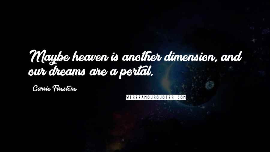 Carrie Firestone Quotes: Maybe heaven is another dimension, and our dreams are a portal.