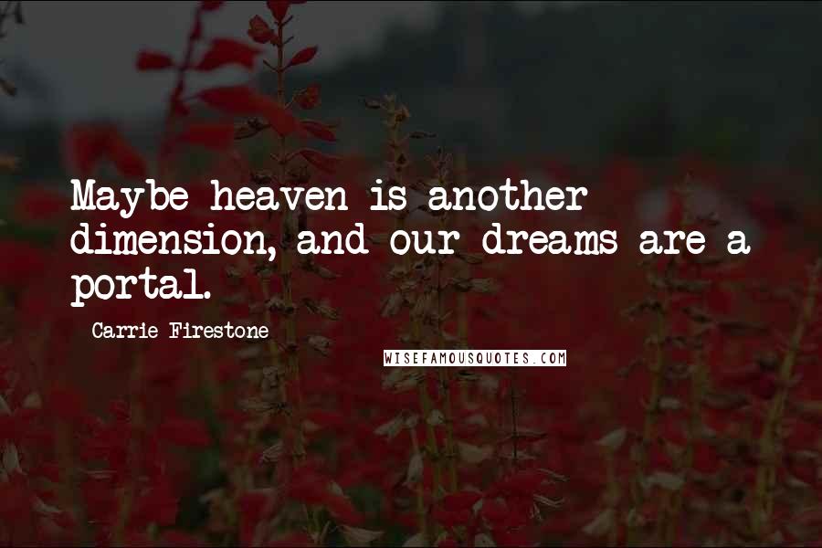 Carrie Firestone Quotes: Maybe heaven is another dimension, and our dreams are a portal.