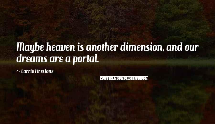 Carrie Firestone Quotes: Maybe heaven is another dimension, and our dreams are a portal.