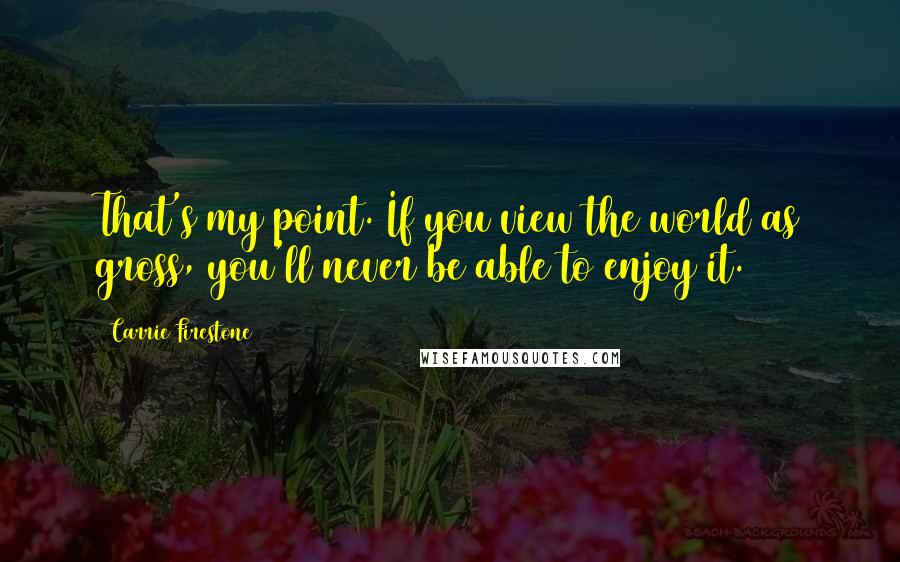 Carrie Firestone Quotes: That's my point. If you view the world as gross, you'll never be able to enjoy it.