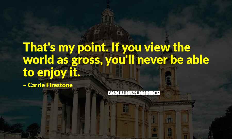 Carrie Firestone Quotes: That's my point. If you view the world as gross, you'll never be able to enjoy it.