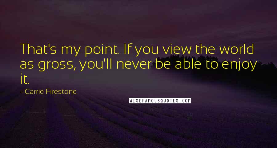 Carrie Firestone Quotes: That's my point. If you view the world as gross, you'll never be able to enjoy it.