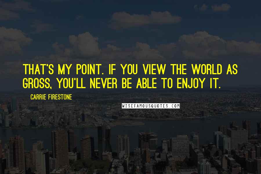 Carrie Firestone Quotes: That's my point. If you view the world as gross, you'll never be able to enjoy it.