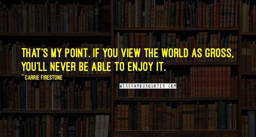 Carrie Firestone Quotes: That's my point. If you view the world as gross, you'll never be able to enjoy it.