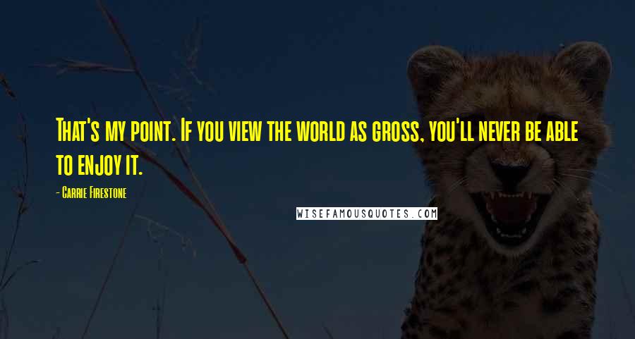 Carrie Firestone Quotes: That's my point. If you view the world as gross, you'll never be able to enjoy it.