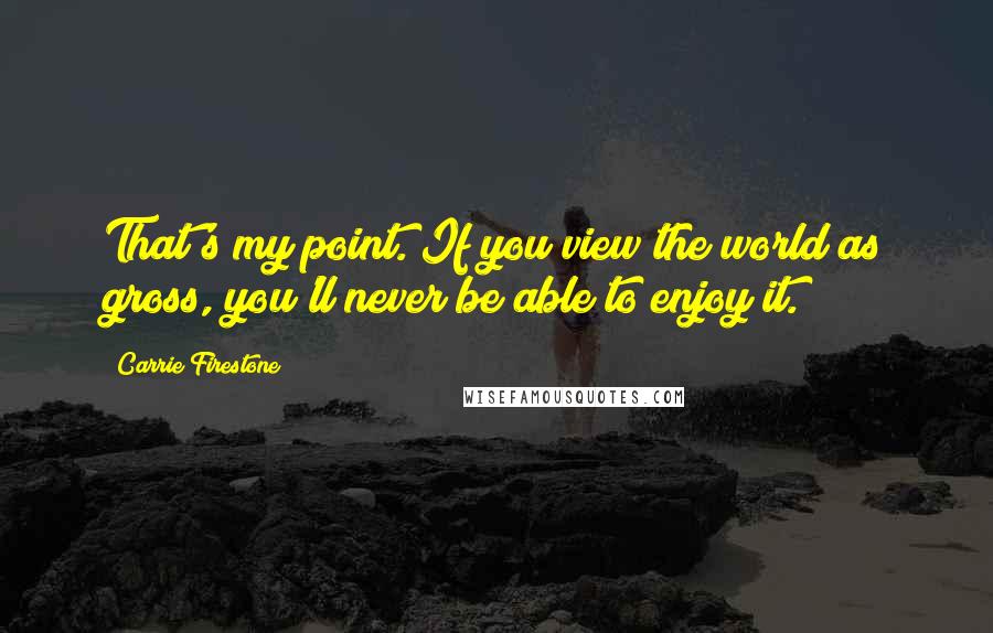 Carrie Firestone Quotes: That's my point. If you view the world as gross, you'll never be able to enjoy it.