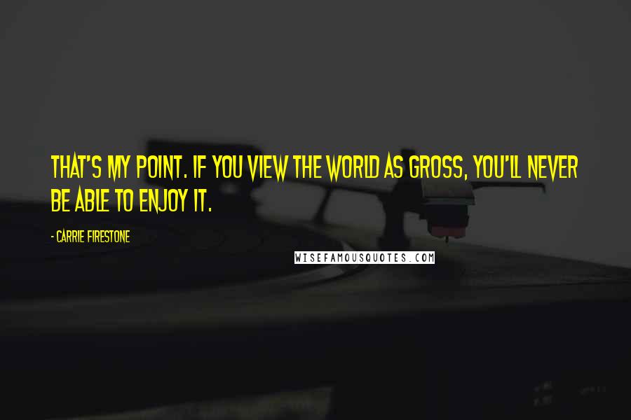 Carrie Firestone Quotes: That's my point. If you view the world as gross, you'll never be able to enjoy it.