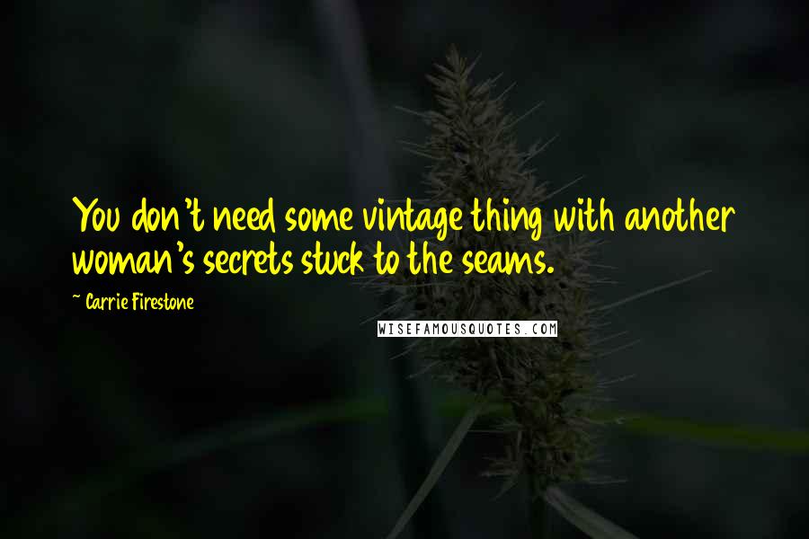 Carrie Firestone Quotes: You don't need some vintage thing with another woman's secrets stuck to the seams.