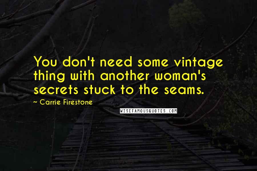 Carrie Firestone Quotes: You don't need some vintage thing with another woman's secrets stuck to the seams.